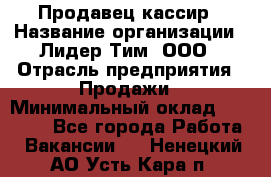 Продавец-кассир › Название организации ­ Лидер Тим, ООО › Отрасль предприятия ­ Продажи › Минимальный оклад ­ 23 000 - Все города Работа » Вакансии   . Ненецкий АО,Усть-Кара п.